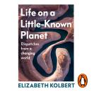 Life on a Little-Known Planet: Dispatches from a Changing World – from the Pulitzer prize-winning author of The Sixth Extinction Audiobook