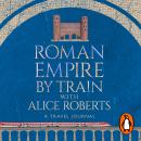Roman Empire by Train with Alice Roberts: A Journey Through Ancient History - As Seen on Channel 4 Audiobook