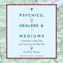 Psychics, Healers, and Mediums: A Journalist, a Road Trip, and Voices from the Other Side Audiobook