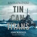 Tin Can Titans: The Heroic Men and Ships of World War II’s Most Decorated Navy Destroyer Squadron