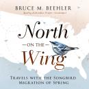 North on the Wing: Travels with the Songbird Migration of Spring, Bruce M. Beehler