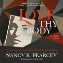 Love Thy Body: Answering Hard Questions about Life and Sexuality, Nancy R. Pearcey