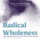 Radical Wholeness: The Embodied Present and the Ordinary Grace of Being, Philip Shepherd