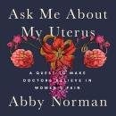 Ask Me About My Uterus: A Quest to Make Doctors Believe in Women's Pain, Abby Norman