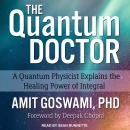 The Quantum Doctor: A Quantum Physicist Explains the Healing Power of Integral Audiobook