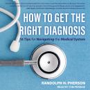 How to Get the Right Diagnosis: 16 Tips for Navigating the Medical System, Randolph H. Pherson