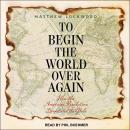 To Begin the World Over Again: How the American Revolution Devastated the Globe Audiobook