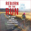 Reborn on the Run: My Journey from Addiction to Ultramarathons, Catra Corbett