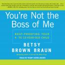 You’re Not the Boss of Me: Brat-proofing Your Four- to Twelve-Year-Old Child