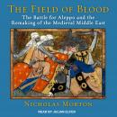 Field of Blood: The Battle for Aleppo and the Remaking of the Medieval Middle East, Nicholas Morton