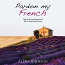 Pardon My French; How a Grumpy American Fell in Love with France Audiobook