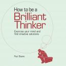 How to be a Brilliant Thinker: Exercise Your Mind and Find Creative Solutions Audiobook