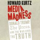 Media Madness: Donald Trump, the Press, and the War over the Truth