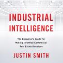 Industrial Intelligence: The Executive’s Guide for Making Informed Commercial Real Estate Decisions, Justin Smith