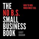 The No B.S. Small Business Book: How to Win When Most Fail Audiobook