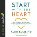 Start with the Heart: How to Motivate Your Kids to Be Compassionate, Responsible, and Brave (Even Wh Audiobook