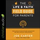 The Life and Faith Field Guide for Parents: Help Your Kids Learn Practical Life Skills, Develop Essential Faith Habits, and Embrace a Biblical Worldview