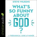 What's So Funny About God?: A Theological Look at Humor, Steve Wilkens