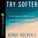 Try Softer: A Fresh Approach to Move Us out of Anxiety, Stress, and Survival Mode-and into a Life of Audiobook