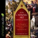 How Catholic Art Saved the Faith: The Triumph of Beauty and Truth in Counter-Reformation Art Audiobook