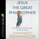 Jesus the Great Philosopher: Rediscovering the Wisdom Needed for the Good Life, Jonathan T Pennington