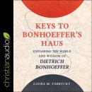 Keys to Bonhoeffer's Haus: Exploring the World and Wisdom of Dietrich Bonhoeffer Audiobook