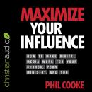 Maximize Your Influence: How to Make Digital Media Work for Your Church, Your Ministry, and You, Phil Cooke