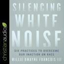 Silencing White Noise: Six Practices to Overcome Our Inaction on Race Audiobook