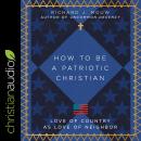How to Be a Patriotic Christian: Love of Country as Love of Neighbor Audiobook