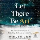 Let There Be Art: The Pleasure and Purpose of Unleashing the Creativity within You, Rachel Marie Kang