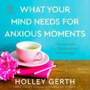 What Your Mind Needs for Anxious Moments: A 60-Day Guide to Take Control of Your Thoughts, Holley Gerth