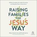 Raising Families the Jesus Way: Biblical Insights for Godly Parenting and Shaping Future Generations Audiobook