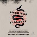 American Idolatry: How Christian Nationalism Betrays the Gospel and Threatens the Church Audiobook