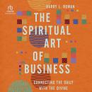 The Spiritual Art of Business: Connecting the Daily with the Divine Audiobook