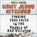 What Jesus Intended: Finding True Faith in the Rubble of Bad Religion Audiobook