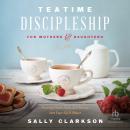 Teatime Discipleship for Mothers and Daughters: Pouring Faith, Love, and Beauty into Your Girl’s Hea Audiobook