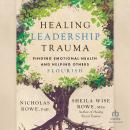 Healing Leadership Trauma: Finding Emotional Health and Helping Others Flourish Audiobook