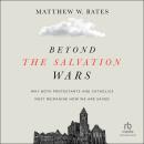 Beyond the Salvation Wars: Why Both Protestants and Catholics Must Reimagine How We Are Saved Audiobook