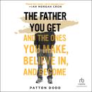 The Father You Get: And the Ones You Make, Believe In, and Become Audiobook