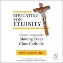 Educating for Eternity: A Teacher's Companion for Making Every Class Catholic Audiobook