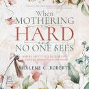 When Mothering Is Hard and No One Sees: Where Gritty Meets Glorious in God's Eternal Plan for Moms Audiobook