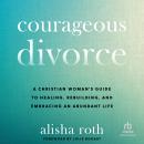 Courageous Divorce: A Christian Woman's Guide to Healing, Rebuilding, and Embracing an Abundant Life Audiobook