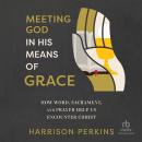 Meeting God in His Means of Grace: How Word, Sacrament, and Prayer Help Us Encounter Christ Audiobook