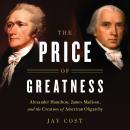 The Price of Greatness: Alexander Hamilton, James Madison, and the Creation of American Oligarchy