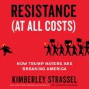 Resistance (At All Costs): How Trump Haters Are Breaking America, Kimberley Strassel
