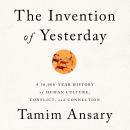 Invention of Yesterday: A 50,000-Year History of Human Culture, Conflict, and Connection, Tamim Ansary