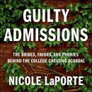 Guilty Admissions: The Bribes, Favors, and Phonies behind the College Cheating Scandal