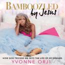 Bamboozled By Jesus: How God Tricked Me into the Life of My Dreams