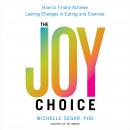 The Joy Choice: How to Finally Achieve Lasting Changes in Eating and Exercise
