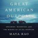 Great American Outpost: Dreamers, Mavericks, and the Making of an Oil Frontier, Maya Rao